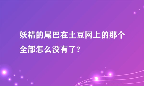 妖精的尾巴在土豆网上的那个全部怎么没有了?