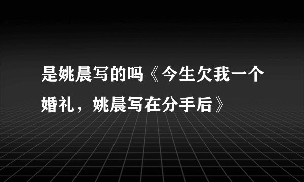是姚晨写的吗《今生欠我一个婚礼，姚晨写在分手后》