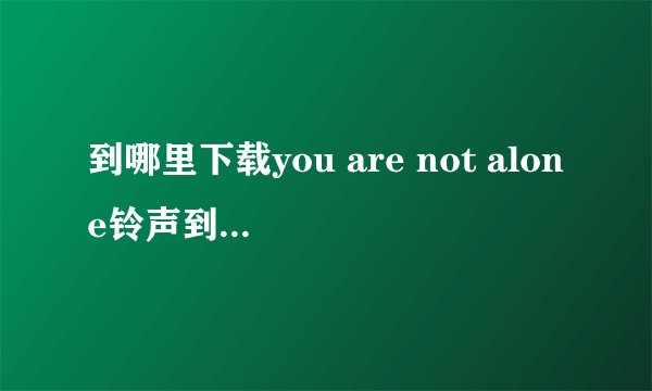 到哪里下载you are not alone铃声到iphone上 速度啊 急