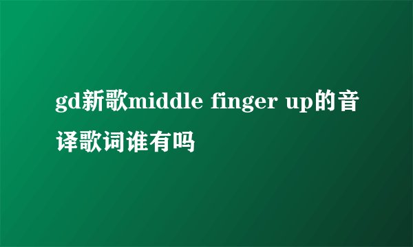 gd新歌middle finger up的音译歌词谁有吗