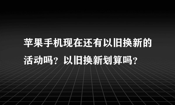 苹果手机现在还有以旧换新的活动吗？以旧换新划算吗？