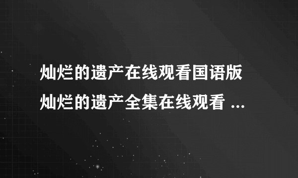 灿烂的遗产在线观看国语版 灿烂的遗产全集在线观看 灿烂的遗产全集优酷 在线观看