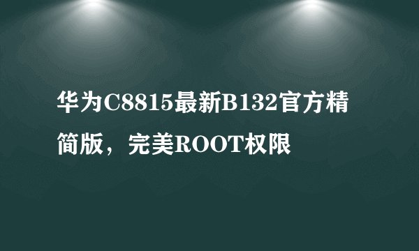 华为C8815最新B132官方精简版，完美ROOT权限