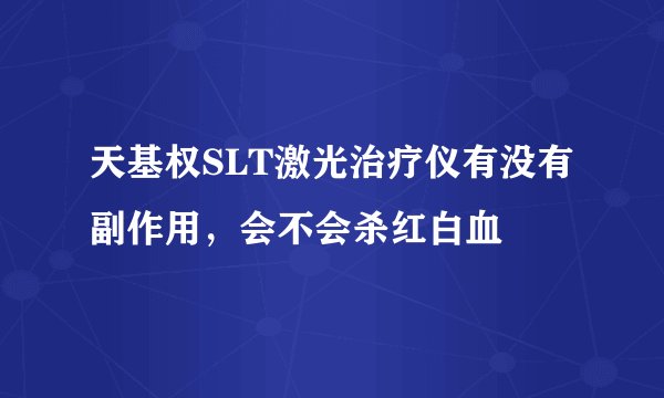 天基权SLT激光治疗仪有没有副作用，会不会杀红白血