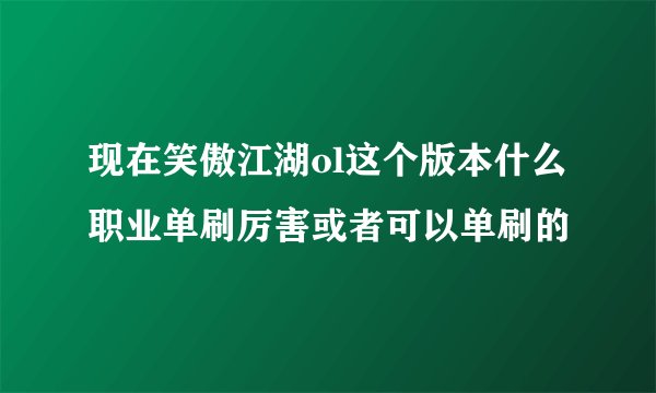现在笑傲江湖ol这个版本什么职业单刷厉害或者可以单刷的
