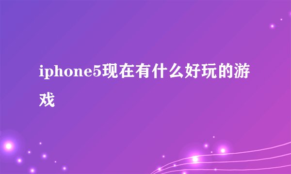 iphone5现在有什么好玩的游戏