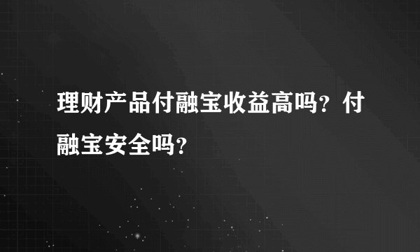 理财产品付融宝收益高吗？付融宝安全吗？