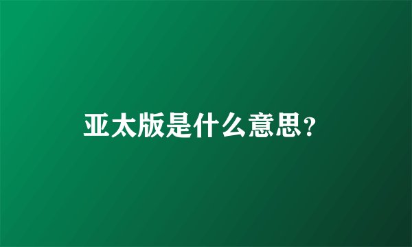 亚太版是什么意思？