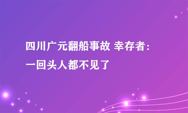 四川广元翻船事故 幸存者:一回头人都不见了