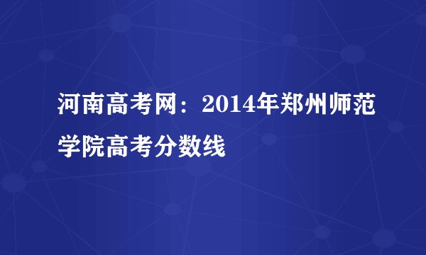 河南高考网：2014年郑州师范学院高考分数线