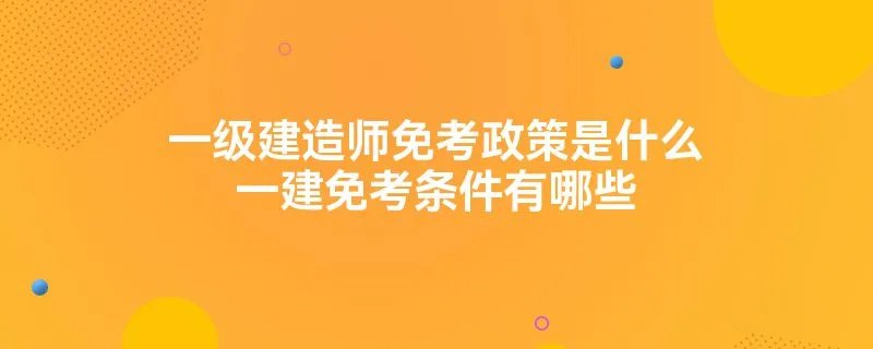 一级建造师免考政策是什么一建免考条件有哪些