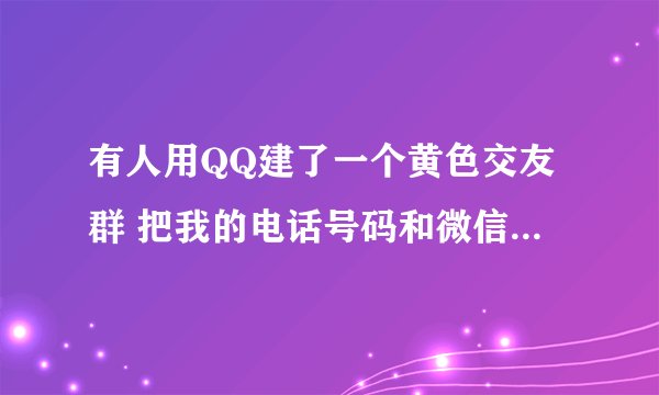 有人用QQ建了一个黄色交友群 把我的电话号码和微信都公布到里面了 让他们给我打电话 天天半夜我都能接到十多个陌生号码 我怎么办 我不知道是谁干的
