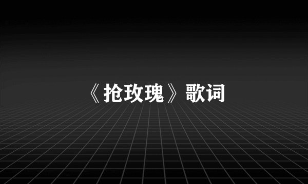 《抢玫瑰》歌词