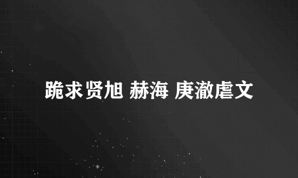 跪求贤旭 赫海 庚澈虐文