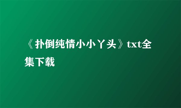 《扑倒纯情小小丫头》txt全集下载