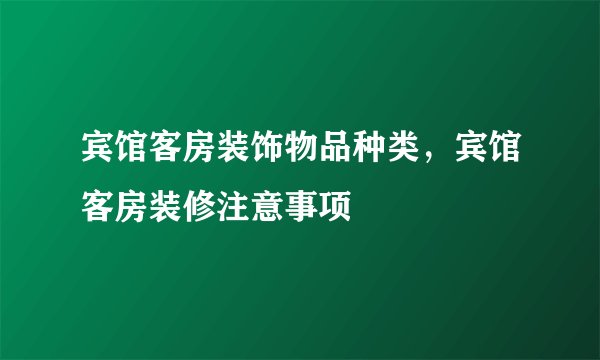 宾馆客房装饰物品种类，宾馆客房装修注意事项
