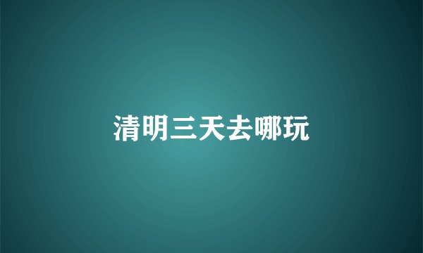 清明三天去哪玩