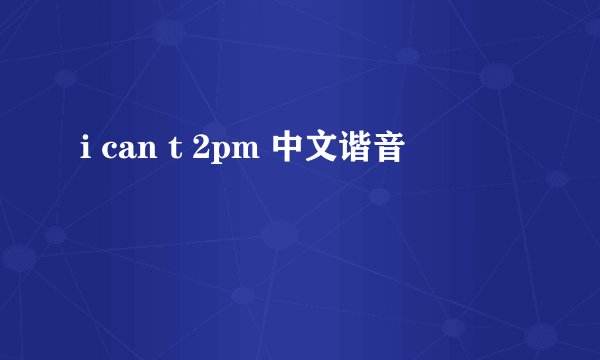 i can t 2pm 中文谐音