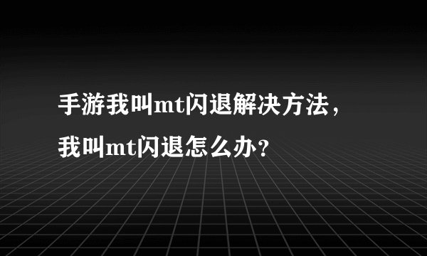 手游我叫mt闪退解决方法,我叫mt闪退怎么办?