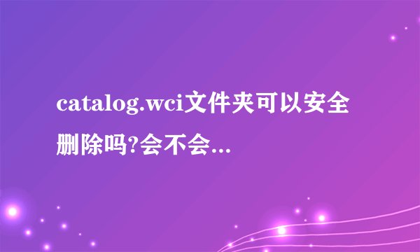 catalog.wci文件夹可以安全删除吗?会不会有影响?!~
