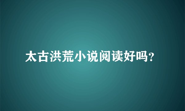 太古洪荒小说阅读好吗？