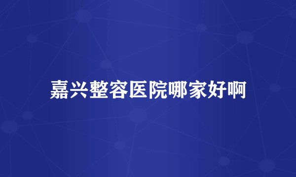 嘉兴整容医院哪家好啊