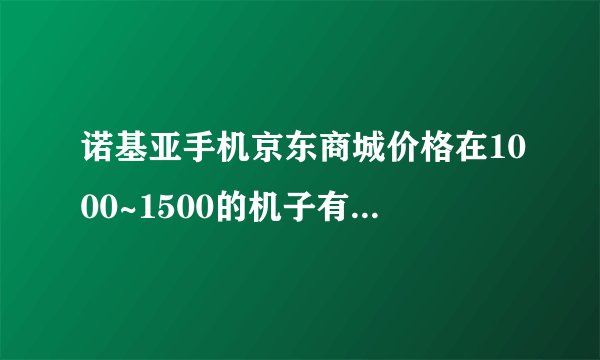 诺基亚手机京东商城价格在1000~1500的机子有划算好用的?可否推荐？