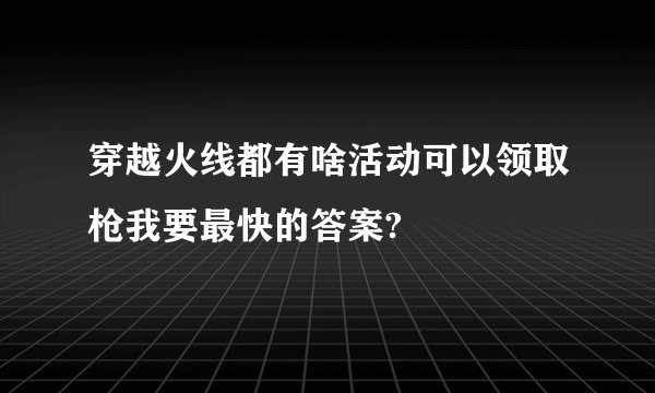 穿越火线都有啥活动可以领取枪我要最快的答案?