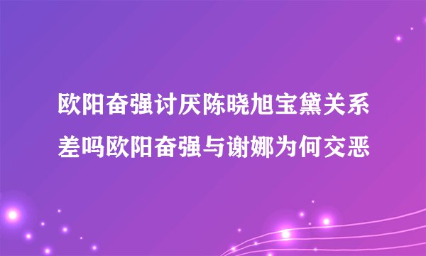欧阳奋强讨厌陈晓旭宝黛关系差吗欧阳奋强与谢娜为何交恶