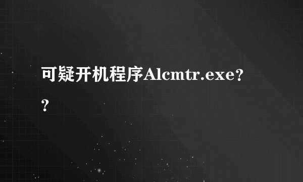 可疑开机程序Alcmtr.exe？？
