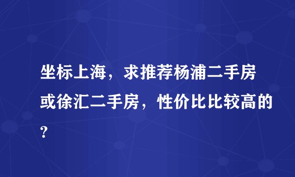 坐标上海，求推荐杨浦二手房或徐汇二手房，性价比比较高的？
