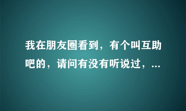 我在朋友圈看到，有个叫互助吧的，请问有没有听说过，具体是什么样的
