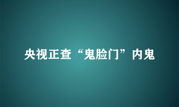 央视正查“鬼脸门”内鬼