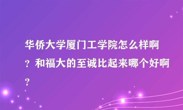 华侨大学厦门工学院怎么样啊？和福大的至诚比起来哪个好啊？
