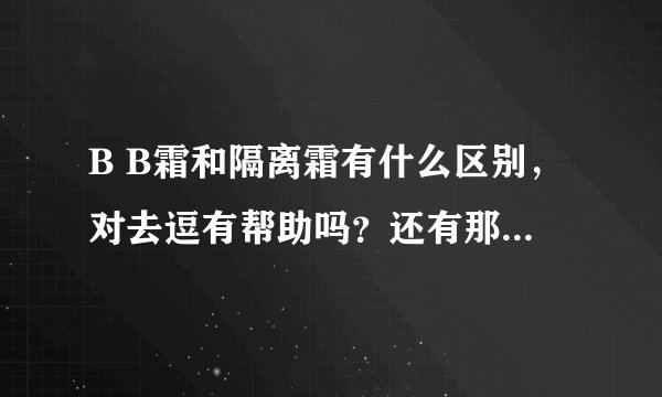 B B霜和隔离霜有什么区别，对去逗有帮助吗？还有那个效果好一点。…