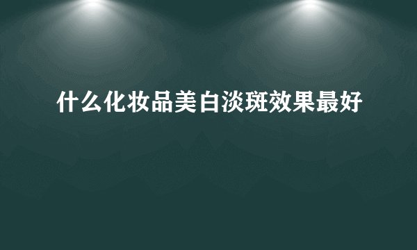 什么化妆品美白淡斑效果最好