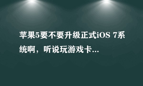 苹果5要不要升级正式iOS 7系统啊，听说玩游戏卡，不好用，升过的说下感受啊，谢谢