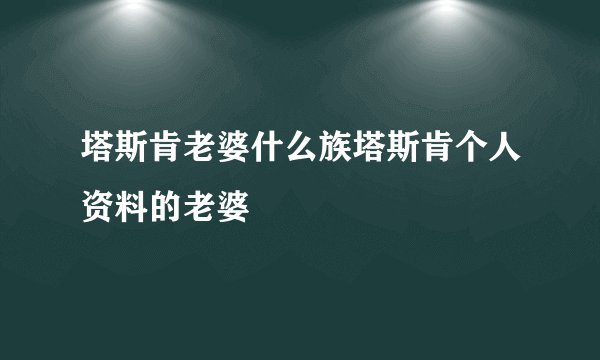 塔斯肯老婆什么族塔斯肯个人资料的老婆