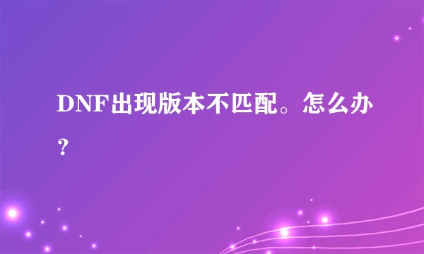 DNF出现版本不匹配。怎么办？