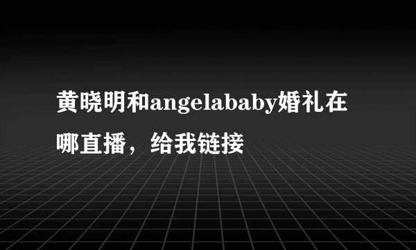 黄晓明和angelababy婚礼在哪直播，给我链接