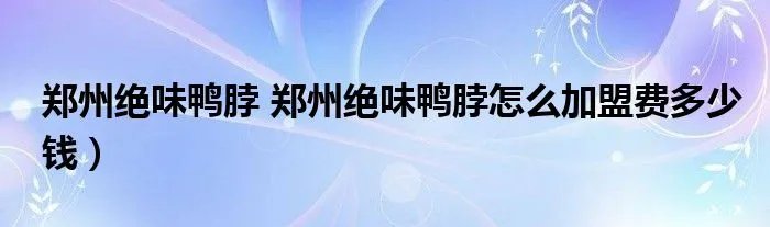郑州绝味鸭脖 郑州绝味鸭脖怎么加盟费多少钱）