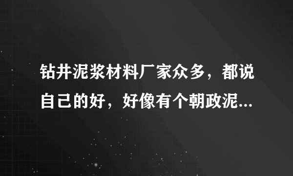 钻井泥浆材料厂家众多，都说自己的好，好像有个朝政泥浆说是西部老大，知道或者用过的朋友说说！我参考下!