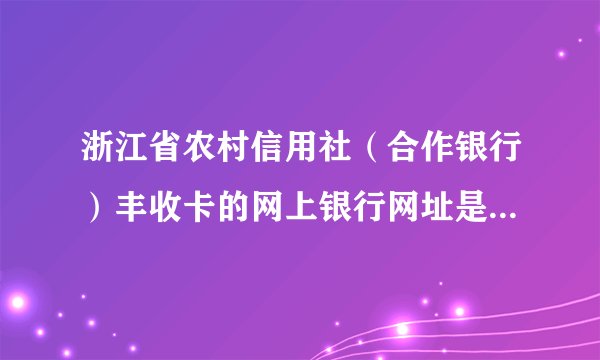 浙江省农村信用社（合作银行）丰收卡的网上银行网址是多少啊？