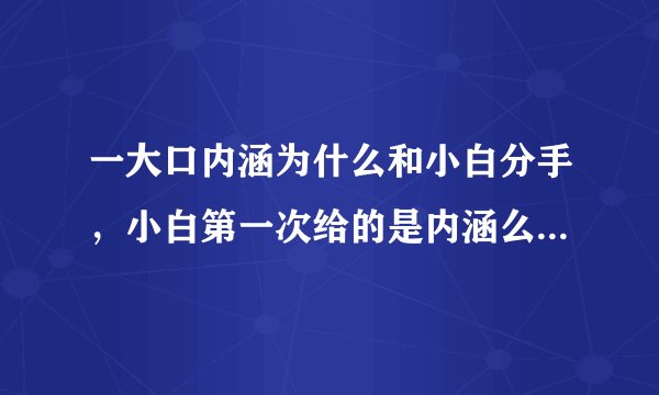一大口内涵为什么和小白分手，小白第一次给的是内涵么，帮忙简单描述一下