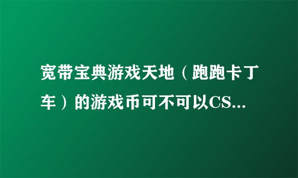 宽带宝典游戏天地（跑跑卡丁车）的游戏币可不可以CSOL用呢？？？？