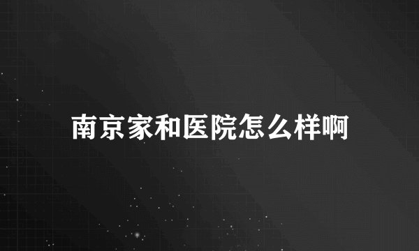 南京家和医院怎么样啊