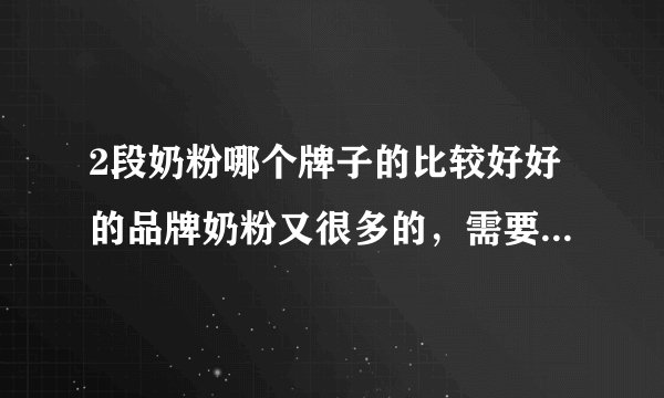 2段奶粉哪个牌子的比较好好的品牌奶粉又很多的,需要看...