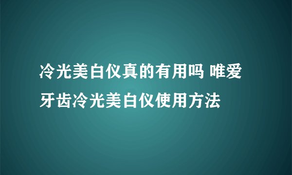 冷光美白仪真的有用吗 唯爱牙齿冷光美白仪使用方法