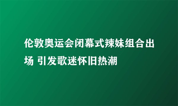 伦敦奥运会闭幕式辣妹组合出场 引发歌迷怀旧热潮