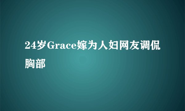 24岁Grace嫁为人妇网友调侃胸部